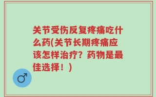 关节受伤反复疼痛吃什么药(关节长期疼痛应该怎样治疗？药物是最佳选择！)