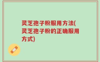 灵芝孢子粉服用方法(灵芝孢子粉的正确服用方式)