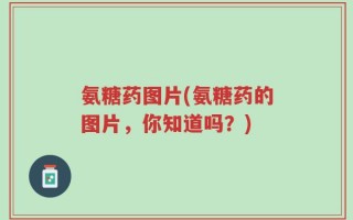 氨糖药图片(氨糖药的图片，你知道吗？)