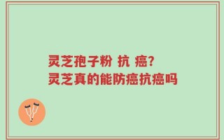 灵芝孢子粉 抗 癌？灵芝真的能防癌抗癌吗