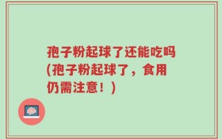 孢子粉起球了还能吃吗(孢子粉起球了，食用仍需注意！)