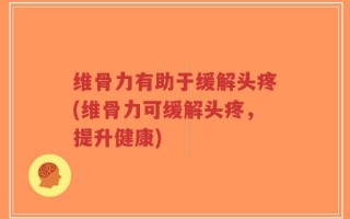 维骨力有助于缓解头疼(维骨力可缓解头疼，提升健康)