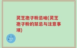灵芝孢子粉忌啥(灵芝孢子粉的禁忌与注意事项)