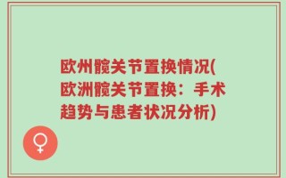 欧州髋关节置换情况(欧洲髋关节置换：手术趋势与患者状况分析)