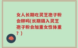 女人长期吃灵芝孢子粉会胖吗(长期摄入灵芝孢子粉会加重女性体重？)