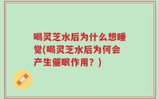 喝灵芝水后为什么想睡觉(喝灵芝水后为何会产生催眠作用？)