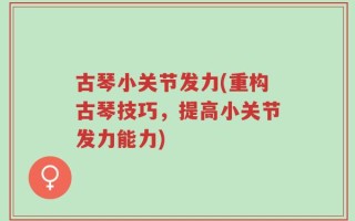 古琴小关节发力(重构古琴技巧，提高小关节发力能力)