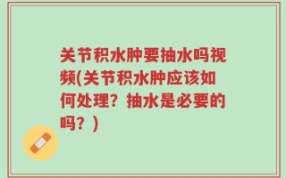 关节积水肿要抽水吗视频(关节积水肿应该如何处理？抽水是必要的吗？)