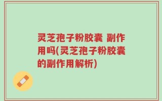 灵芝孢子粉胶囊 副作用吗(灵芝孢子粉胶囊的副作用解析)