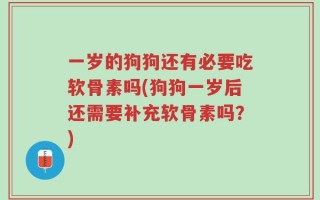 一岁的狗狗还有必要吃软骨素吗(狗狗一岁后还需要补充软骨素吗？)