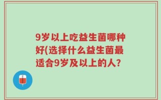 9岁以上吃益生菌哪种好(选择什么益生菌最适合9岁及以上的人？
