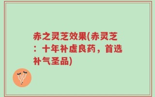 赤之灵芝效果(赤灵芝：十年补虚良药，首选补气圣品)