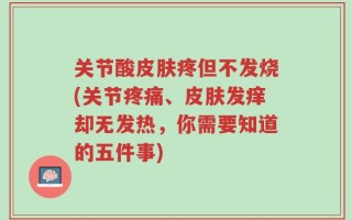 关节酸皮肤疼但不发烧(关节疼痛、皮肤发痒却无发热，你需要知道的五件事)
