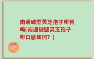 南通破壁灵芝孢子粉苦吗(南通破壁灵芝孢子粉口感如何？)