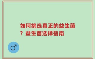 如何挑选真正的益生菌？益生菌选择指南