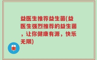 益医生推荐益生菌(益医生强烈推荐的益生菌，让你健康有源，快乐无限)