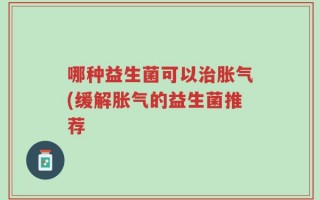 哪种益生菌可以治胀气(缓解胀气的益生菌推荐