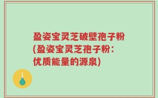 盈姿宝灵芝破壁孢子粉(盈姿宝灵芝孢子粉：优质能量的源泉)
