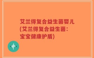 艾兰得复合益生菌婴儿(艾兰得复合益生菌：宝宝健康护盾)