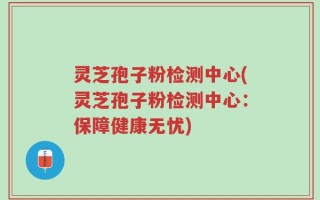 灵芝孢子粉检测中心(灵芝孢子粉检测中心：保障健康无忧)