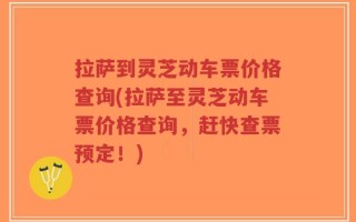 拉萨到灵芝动车票价格查询(拉萨至灵芝动车票价格查询，赶快查票预定！)