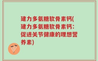 建力多氨糖软骨素钙(建力多氨糖软骨素钙：促进关节健康的理想营养素)