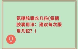 氨糖胶囊吃几粒(氨糖胶囊用法：建议每次服用几粒？)