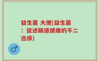 益生菌 大便(益生菌：促进肠道健康的不二选择)