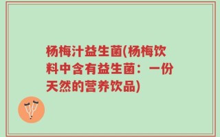 杨梅汁益生菌(杨梅饮料中含有益生菌：一份天然的营养饮品)