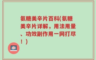 氨糖美辛片百科(氨糖美辛片详解，用法用量、功效副作用一网打尽！)