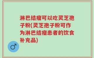 淋巴结瘤可以吃灵芝孢子粉(灵芝孢子粉可作为淋巴结瘤患者的饮食补充品)