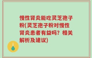 慢性肾炎能吃灵芝孢子粉(灵芝孢子粉对慢性肾炎患者有益吗？相关解析及建议)