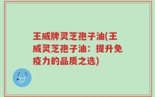 王威牌灵芝孢子油(王威灵芝孢子油：提升免疫力的品质之选)