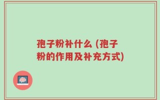 孢子粉补什么 (孢子粉的作用及补充方式)