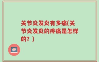 关节炎发炎有多痛(关节炎发炎的疼痛是怎样的？)