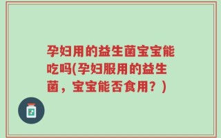 孕妇用的益生菌宝宝能吃吗(孕妇服用的益生菌，宝宝能否食用？)