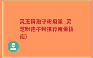 灵芝粉孢子粉用量_灵芝粉孢子粉推荐用量指南)