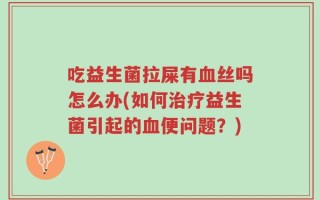 吃益生菌拉屎有血丝吗怎么办(如何治疗益生菌引起的血便问题？)