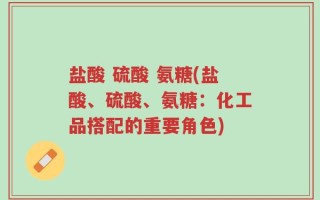 盐酸 硫酸 氨糖(盐酸、硫酸、氨糖：化工品搭配的重要角色)