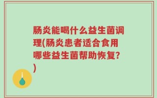 肠炎能喝什么益生菌调理(肠炎患者适合食用哪些益生菌帮助恢复？)