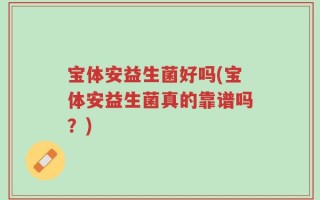 宝体安益生菌好吗(宝体安益生菌真的靠谱吗？)