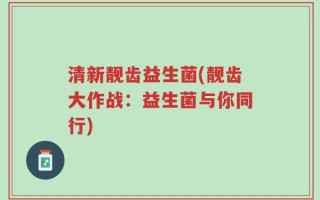 清新靓齿益生菌(靓齿大作战：益生菌与你同行)