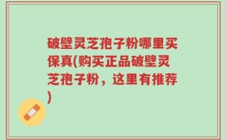 破壁灵芝孢子粉哪里买保真(购买正品破壁灵芝孢子粉，这里有推荐)