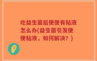 吃益生菌后便便有粘液怎么办(益生菌引发便便粘液，如何解决？)