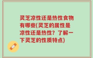 灵芝凉性还是热性食物有哪些(灵芝的属性是凉性还是热性？了解一下灵芝的性质特点)