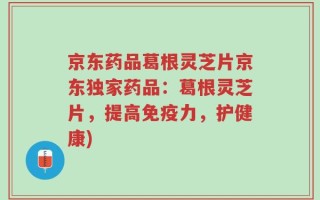 京东药品葛根灵芝片京东独家药品：葛根灵芝片，提高免疫力，护健康)
