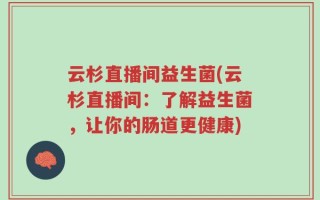 云杉直播间益生菌(云杉直播间：了解益生菌，让你的肠道更健康)