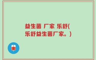 益生菌 厂家 乐舒(乐舒益生菌厂家。)