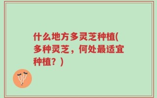 什么地方多灵芝种植(多种灵芝，何处最适宜种植？)