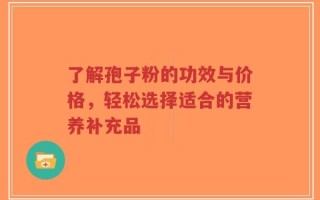 了解孢子粉的功效与价格，轻松选择适合的营养补充品